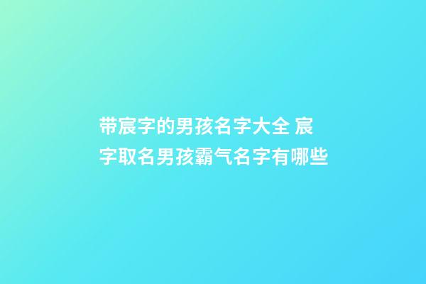 带宸字的男孩名字大全 宸字取名男孩霸气名字有哪些